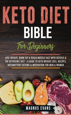 Keto Diet Bible (For Beginners): Lose Weight, Burn Fat & Build Muscle Fast With Ketosis & The Ketogenic Diet - A Guide To Keto Weight Loss, Recipes, I by Evans, Magnus