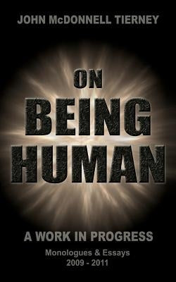 On Being Human: A Work in Progress: Monologues & Essays 2009-2011 by Tierney Phd, John McDonnell