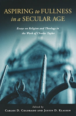Aspiring to Fullness in a Secular Age: Essays on Religion and Theology in the Work of Charles Taylor by Colorado, Carlos D.