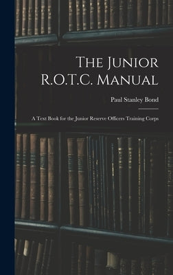 The Junior R.O.T.C. Manual: A Text Book for the Junior Reserve Officers Training Corps by Bond, Paul Stanley