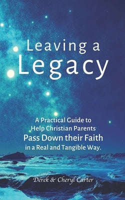 Leaving a Legacy: A Practical Guide to Help Christian Parents Pass Down Their Faith in a Real and Tangible Way. by Carter, Cheryl