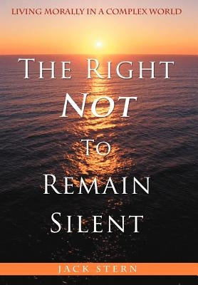 The Right Not To Remain Silent: Living Morally in a Complex World by Stern, Jack