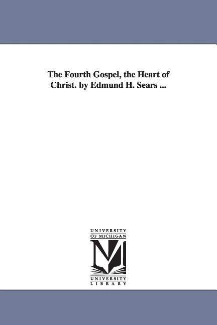 The Fourth Gospel, the Heart of Christ. by Edmund H. Sears ... by Sears, Edmund Hamilton