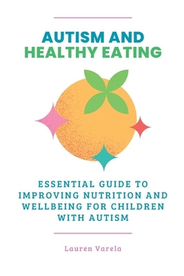 Autism and Healthy Eating: An Essential Guide to Improving Nutrition and Wellbeing for Children with Autism by Varela, Lauren