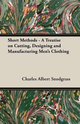 Short Methods - A Treatise on Cutting, Designing and Manufacturing Men's Clothing by Snodgrass, Charles Albert