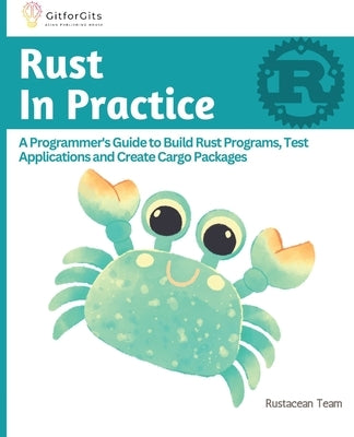 Rust In Practice: A Programmers Guide to Build Rust Programs, Test Applications and Create Cargo Packages by Anderson, B.