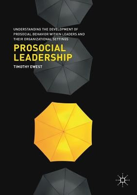 Prosocial Leadership: Understanding the Development of Prosocial Behavior Within Leaders and Their Organizational Settings by Ewest, Timothy