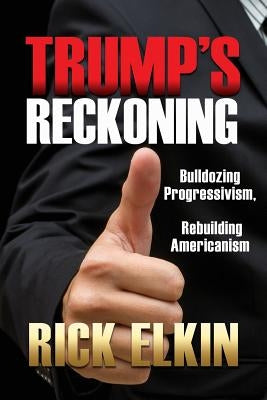 Trump's Reckoning: Bulldozing Progressivism, Rebuilding Americanism by Elkin, Rick