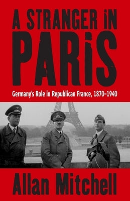 A Stranger in Paris: Germany's Role in Republican France, 1870-1940 by Mitchell, Allan