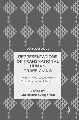 Representations of Transnational Human Trafficking: Present-Day News Media, True Crime, and Fiction by Gregoriou, Christiana