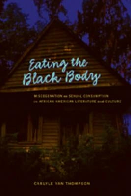 Eating the Black Body: Miscegenation as Sexual Consumption in African American Literature and Culture by Thompson, Carlyle V.