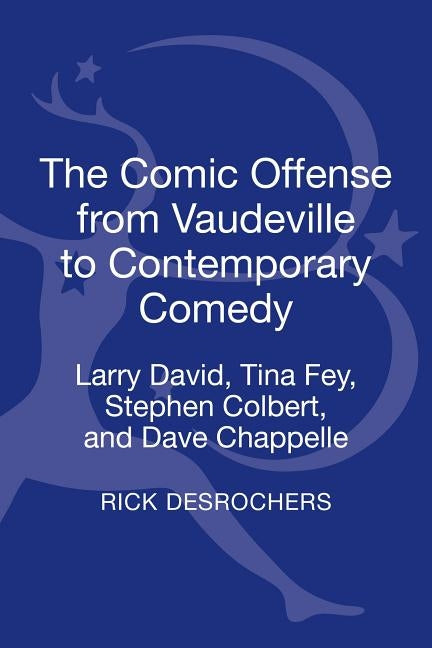 The Comic Offense from Vaudeville to Contemporary Comedy: Larry David, Tina Fey, Stephen Colbert, and Dave Chappelle by DesRochers, Rick