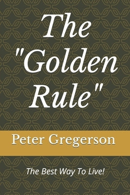 The Golden Rule: The Best Way To Live! by Gregerson, Peter Valjean, Sr.