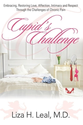 Cupid's Challenge: Embracing, Restoring Love, Affection, Intimacy and Respect Through the Challenges of Chronic Pain by Leal, Liza H.
