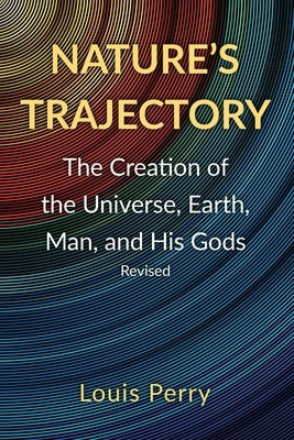 Nature's Trajectory: The Creation of the Heavens, Earth, Man, and His Gods by Perry, Louis