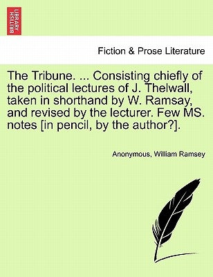 The Tribune. ... Consisting Chiefly of the Political Lectures of J. Thelwall, Taken in Shorthand by W. Ramsay, and Revised by the Lecturer. Few Ms. No by Anonymous
