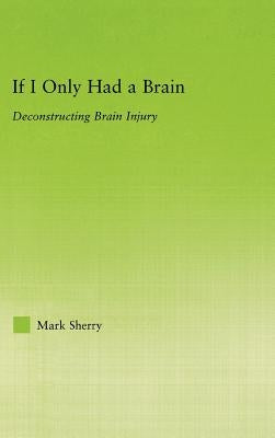 If I Only Had a Brain: Deconstructing Brain Injury by Sherry, Mark