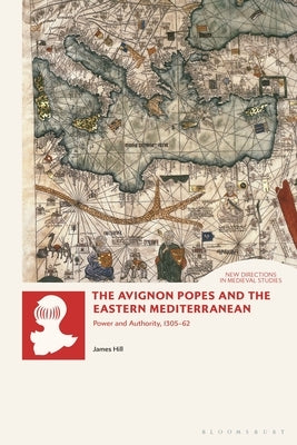 The Avignon Popes and the Eastern Mediterranean: Power and Authority, 1305-62 by Hill, James