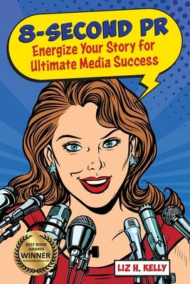 8-Second PR: Energize Your Story For Ultimate Media Success! by Kelly, Liz H.