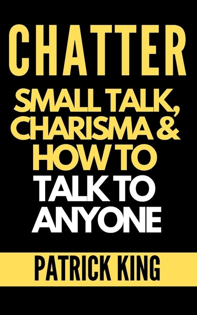 Chatter: Small Talk, Charisma, and How to Talk to Anyone (The People Skills, Communication Skills, and Social Skills You Need t by King, Patrick
