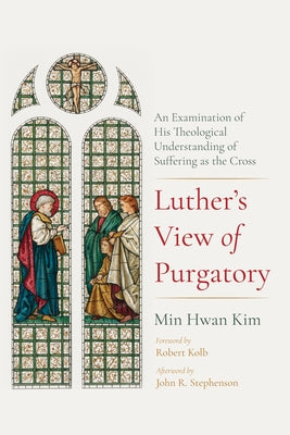 Luther's View of Purgatory: An Examination of His Theological Understanding of Suffering as the Cross by Kim, Min Hwan