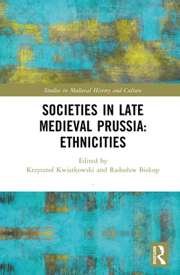 Societies in Late Medieval Prussia: Ethnicities by Kwiatkowski, Krzysztof