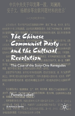 The Chinese Communist Party During the Cultural Revolution: The Case of the Sixty-One Renegades by Lubell, P.