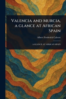 Valencia and Murcia, a Glance at African Spain by Calvert, Albert Frederick