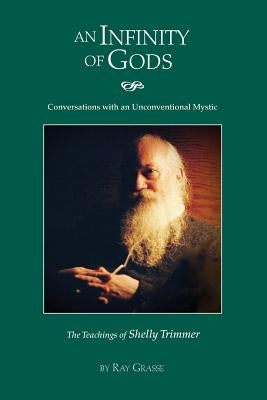 An Infinity of Gods: Conversations with an Unconventional Mystic, The Teachings of Shelly Trimmer by Grasse, Ray a.