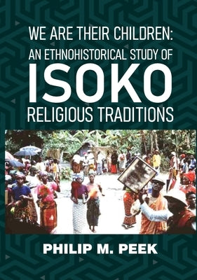 We Are Their Children: An Ethnohistorical Study of Isoko Religious Traditions by Peek, Philip M.