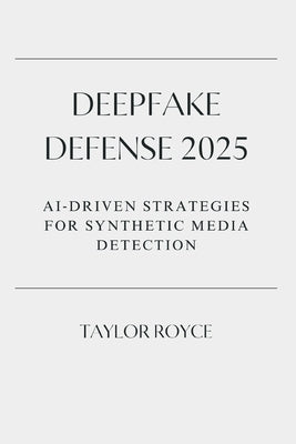 Deepfake Defense 2025: AI‐Driven Strategies for Synthetic Media Detection by Royce, Taylor