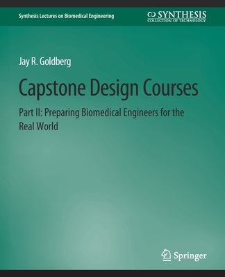Capstone Design Courses, Part II: Preparing Biomedical Engineers for the Real World by Goldberg, Jay