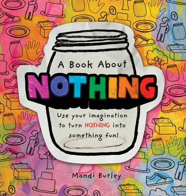 A Book About Nothing: Use your imagination to turn NOTHING into something fun! by Burley, Mandi