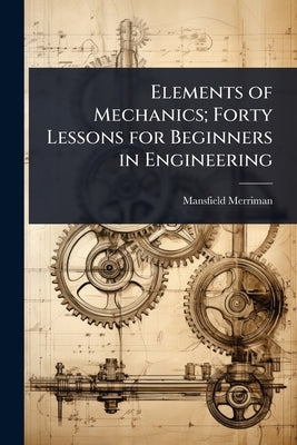 Elements of Mechanics; Forty Lessons for Beginners in Engineering by Merriman, Mansfield