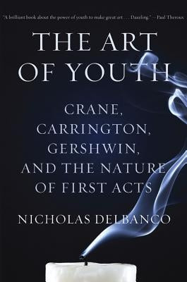 The Art of Youth: Crane, Carrington, Gershwin, and the Nature of First Acts by Delbanco, Nicholas