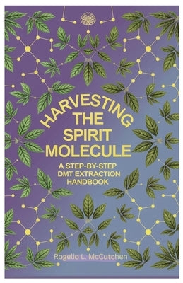 Harvesting the Spirit Molecule: A Step-by-Step DMT Extraction Handbook by McCutchen, Rogelio L.
