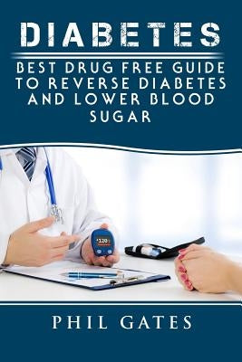Diabetes: Best Drug Free Guide to Reverse Diabetes and Lower Blood Sugar by Gates, Phil