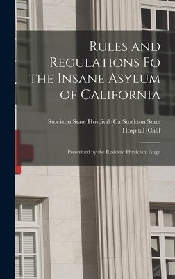 Rules and Regulations Fo the Insane Asylum of California: Prescribed by the Resident Physician, Augu by State Hospital (Calif, Stockton State