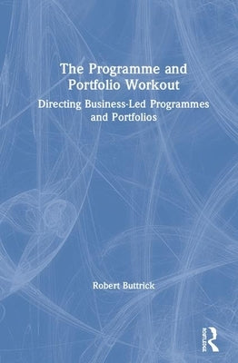 The Programme and Portfolio Workout: Directing Business-Led Programmes and Portfolios by Buttrick, Robert