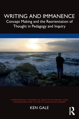 Writing and Immanence: Concept Making and the Reorientation of Thought in Pedagogy and Inquiry by Gale, Ken