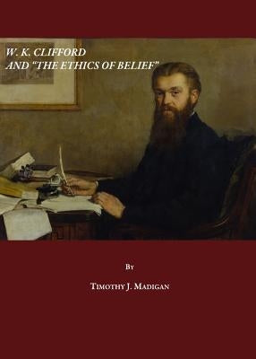 W. K. Clifford and the Ethics of Belief by Madigan, Timothy