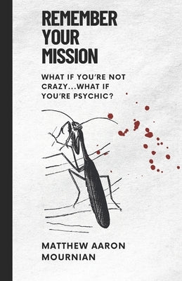 Remember Your Mission: What if you're not crazy, what if you're psychic? by Mournian, Matthew Aaron