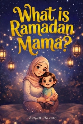 What Is Ramadan, Mama?: Follow Amina on a Magical Moonlit Journey of Fasting, Prayer, Kindness and the Beautiful Secrets of the Holy Month by Hassan, Zayan