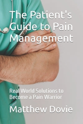 The Patient's Guide to Pain Management: Real World Solutions to Become a Pain Warrior by Dovie, Matthew
