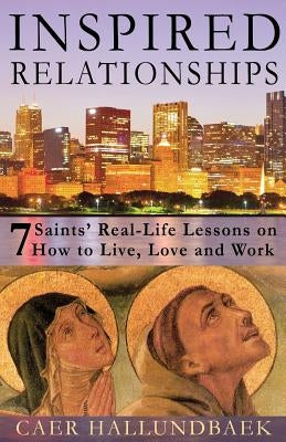 Inspired Relationships: 7 Saints' Real-Life Lessons on How to Live, Love and Work by Hallundbaek, Caer