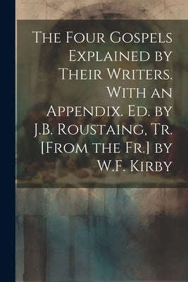 The Four Gospels Explained by Their Writers. With an Appendix. Ed. by J.B. Roustaing, Tr. [From the Fr.] by W.F. Kirby by Anonymous
