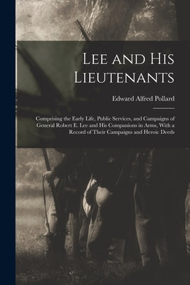 Lee and His Lieutenants: Comprising the Early Life, Public Services, and Campaigns of General Robert E. Lee and His Companions in Arms, With a by Pollard, Edward Alfred