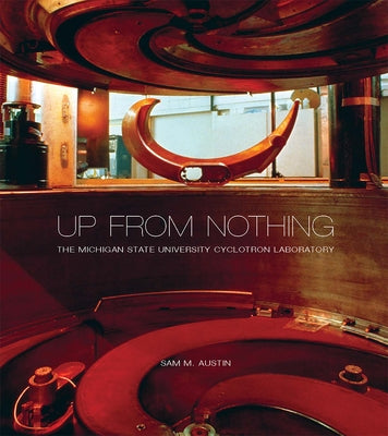 Up from Nothing: The Michigan State University Cyclotron Laboratory by Austin, Sam M.