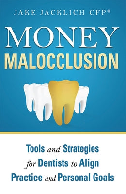 Money Malocclusion: Tools and Strategies for Dentists to Align Practice and Personal Goals by Jake Jacklich Cfp(r)