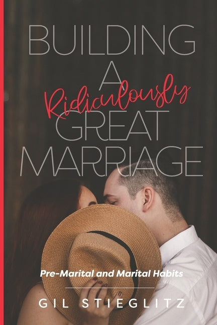 Building a Ridiculously Great Marriage: Premarital and Marital Habits by Stieglitz, Gil